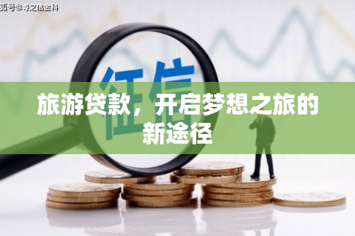 马公旅游贷款，开启梦想之旅的新途径