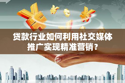 马公贷款行业如何利用社交媒体推广实现精准营销？