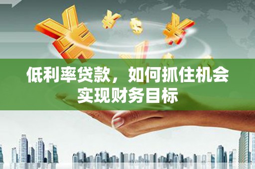 马公低利率贷款，如何抓住机会实现财务目标