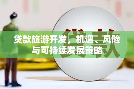 马公贷款旅游开发，机遇、风险与可持续发展策略