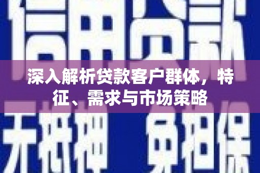 马公深入解析贷款客户群体，特征、需求与市场策略