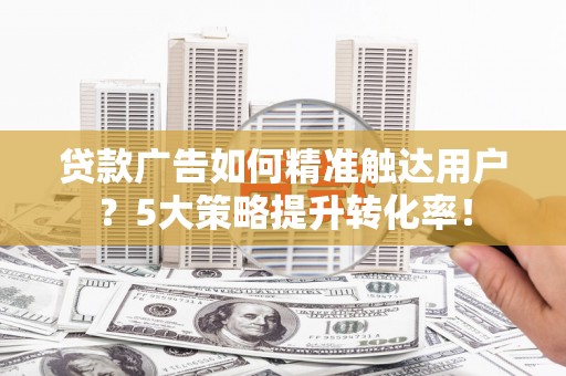 马公贷款广告如何精准触达用户？5大策略提升转化率！