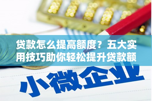 马公贷款怎么提高额度？五大实用技巧助你轻松提升贷款额度