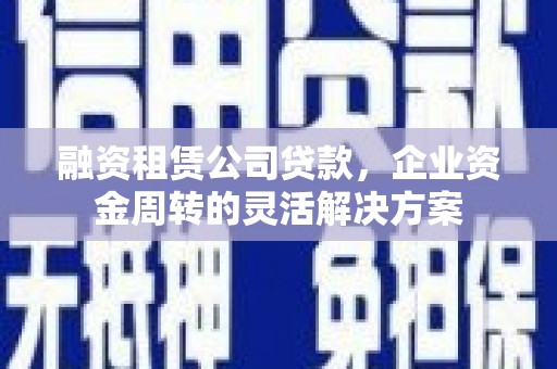 马公融资租赁公司贷款，企业资金周转的灵活解决方案