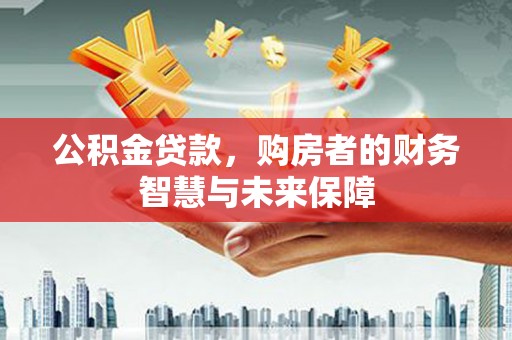 马公公积金贷款，购房者的财务智慧与未来保障