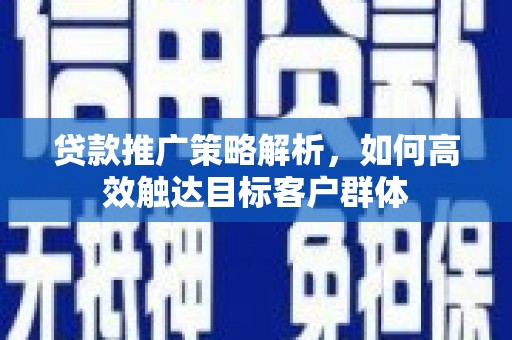 马公贷款推广策略解析，如何高效触达目标客户群体