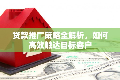 马公贷款推广策略全解析，如何高效触达目标客户