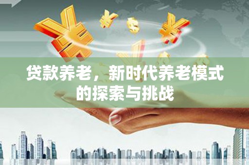 马公贷款养老，新时代养老模式的探索与挑战