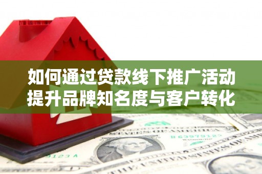 马公如何通过贷款线下推广活动提升品牌知名度与客户转化率