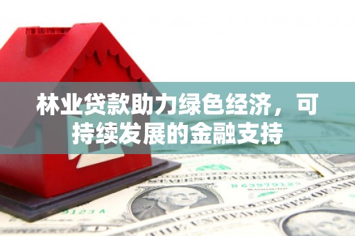 马公林业贷款助力绿色经济，可持续发展的金融支持