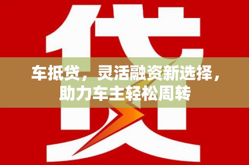 马公车抵贷，灵活融资新选择，助力车主轻松周转