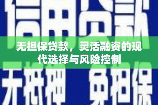 马公无担保贷款，灵活融资的现代选择与风险控制