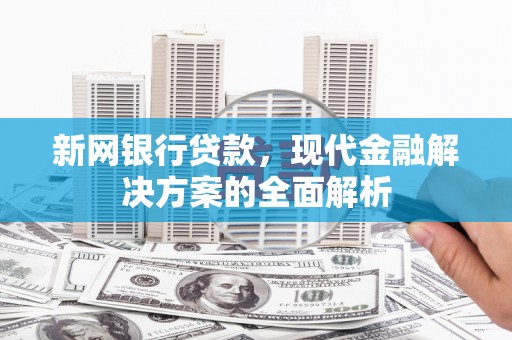 马公新网银行贷款，现代金融解决方案的全面解析