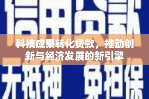 马公科技成果转化贷款，推动创新与经济发展的新引擎