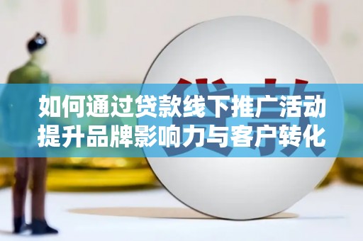 马公如何通过贷款线下推广活动提升品牌影响力与客户转化率