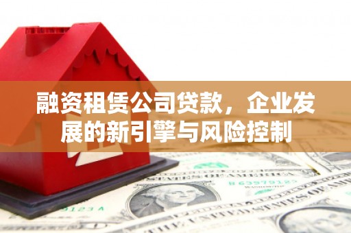 马公融资租赁公司贷款，企业发展的新引擎与风险控制