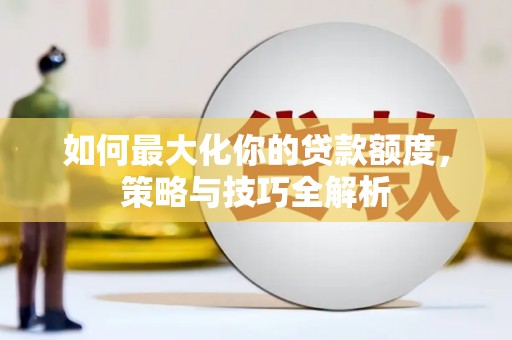 马公如何最大化你的贷款额度，策略与技巧全解析