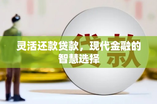 马公灵活还款贷款，现代金融的智慧选择