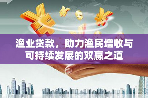 马公渔业贷款，助力渔民增收与可持续发展的双赢之道
