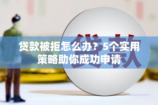 马公贷款被拒怎么办？5个实用策略助你成功申请