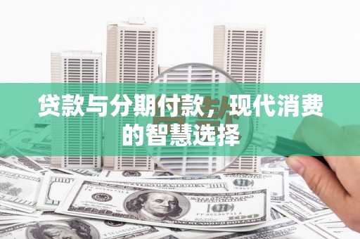 马公贷款与分期付款，现代消费的智慧选择