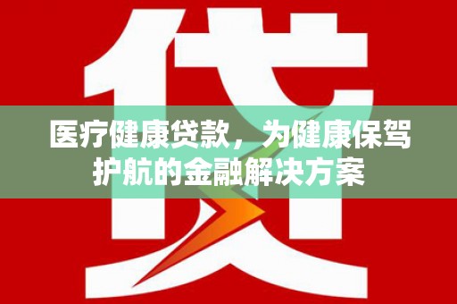 马公医疗健康贷款，为健康保驾护航的金融解决方案
