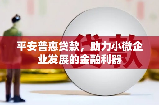 马公平安普惠贷款，助力小微企业发展的金融利器