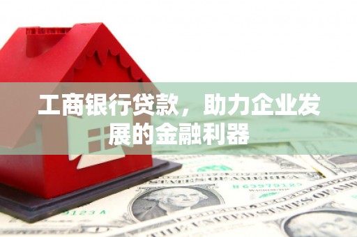 马公工商银行贷款，助力企业发展的金融利器