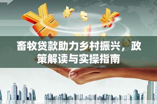 马公畜牧贷款助力乡村振兴，政策解读与实操指南
