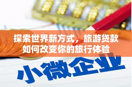 马公探索世界新方式，旅游贷款如何改变你的旅行体验