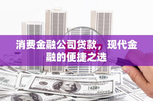 马公消费金融公司贷款，现代金融的便捷之选