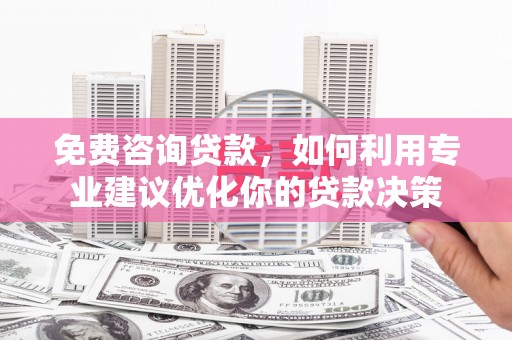 马公免费咨询贷款，如何利用专业建议优化你的贷款决策
