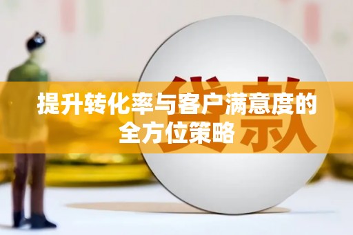 马公提升转化率与客户满意度的全方位策略