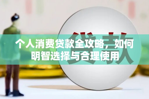 马公个人消费贷款全攻略，如何明智选择与合理使用