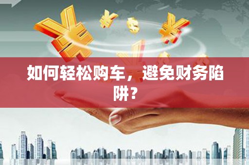 马公如何轻松购车，避免财务陷阱？